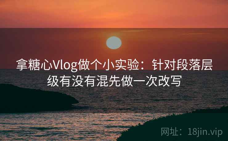 拿糖心Vlog做个小实验：针对段落层级有没有混先做一次改写