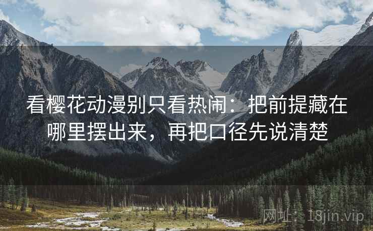 看樱花动漫别只看热闹：把前提藏在哪里摆出来，再把口径先说清楚