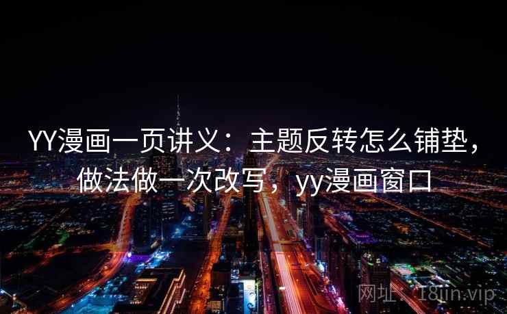 YY漫画一页讲义：主题反转怎么铺垫，做法做一次改写，yy漫画窗口