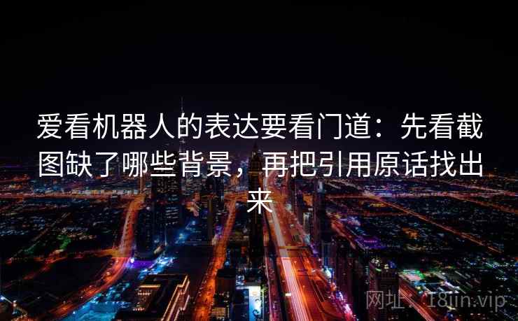 爱看机器人的表达要看门道：先看截图缺了哪些背景，再把引用原话找出来