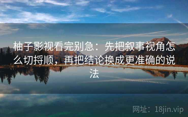 柚子影视看完别急：先把叙事视角怎么切捋顺，再把结论换成更准确的说法