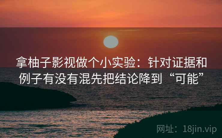 拿柚子影视做个小实验:针对证据和例子有没有混先把结论降到“可能” 拿柚子影视做个小实验:针对证据和例子有没有混先把结论降到“可能”