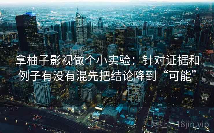 拿柚子影视做个小实验:针对证据和例子有没有混先把结论降到“可能” 拿柚子影视做个小实验:针对证据和例子有没有混先把结论降到“可能”