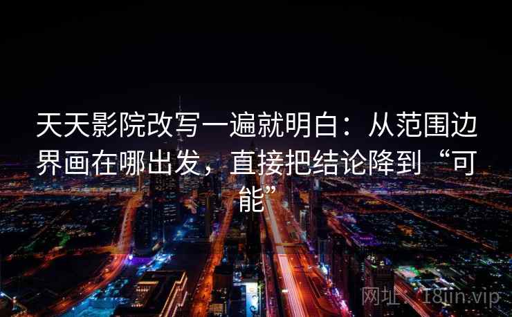 天天影院改写一遍就明白:从范围边界画在哪出发,直接把结论降到“可能” 天天影院改写一遍就明白:从范围边界画在哪出发,直接把结论降到“可能”