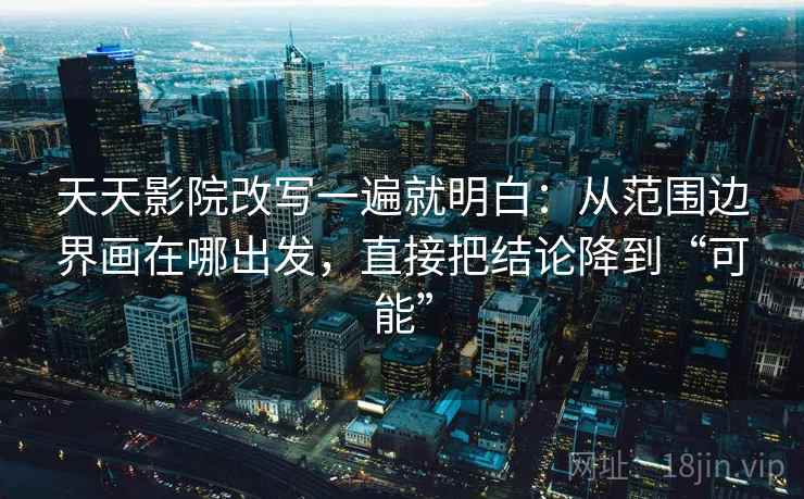 天天影院改写一遍就明白:从范围边界画在哪出发,直接把结论降到“可能” 天天影院改写一遍就明白:从范围边界画在哪出发,直接把结论降到“可能”