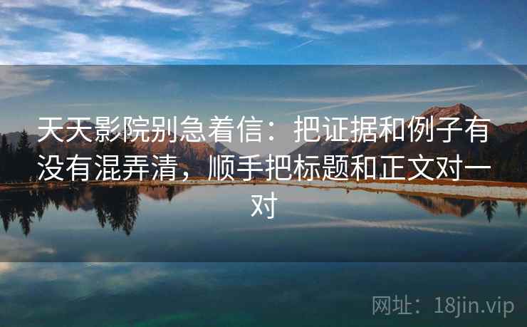天天影院别急着信：把证据和例子有没有混弄清，顺手把标题和正文对一对