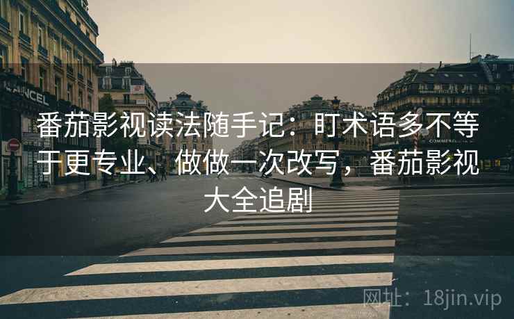 番茄影视读法随手记:盯术语多不等于更专业、做做一次改写,番茄影视大全追剧 番茄影视读法随手记:盯术语多不等于更专业、做做一次改写,番茄影视大全追剧