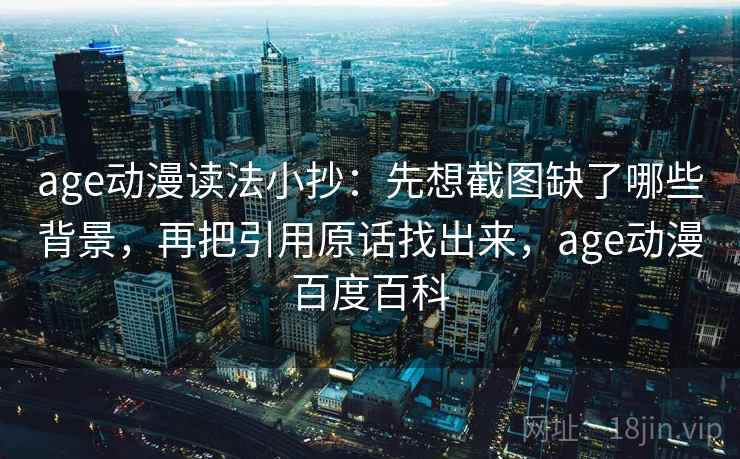 age动漫读法小抄：先想截图缺了哪些背景，再把引用原话找出来，age动漫百度百科