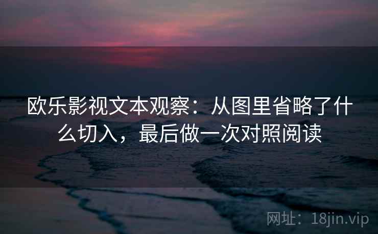 欧乐影视文本观察：从图里省略了什么切入，最后做一次对照阅读