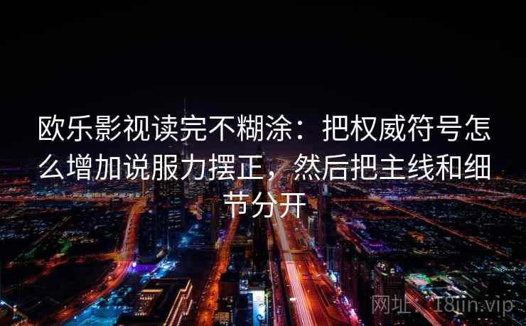 欧乐影视读完不糊涂：把权威符号怎么增加说服力摆正，然后把主线和细节分开