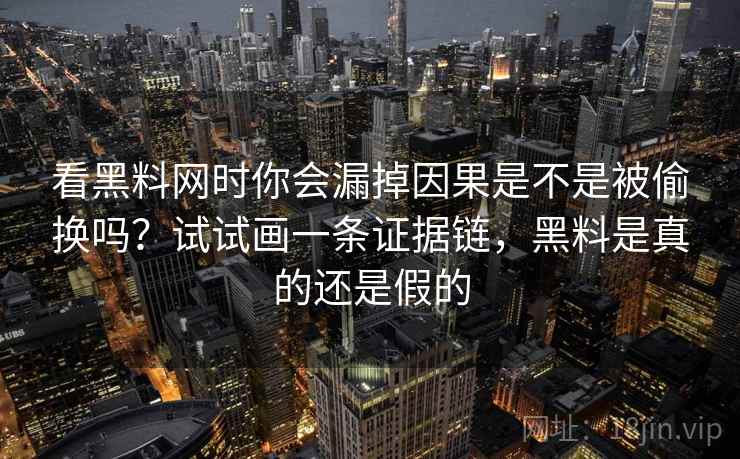 看黑料网时你会漏掉因果是不是被偷换吗?试试画一条证据链,黑料是真的还是假的 看黑料网时你会漏掉因果是不是被偷换吗?试试画一条证据链,黑料是真的还是假的