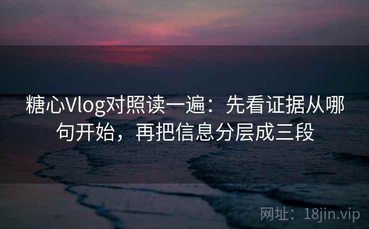 糖心Vlog对照读一遍:先看证据从哪句开始,再把信息分层成三段 糖心Vlog对照读一遍:先看证据从哪句开始,再把信息分层成三段