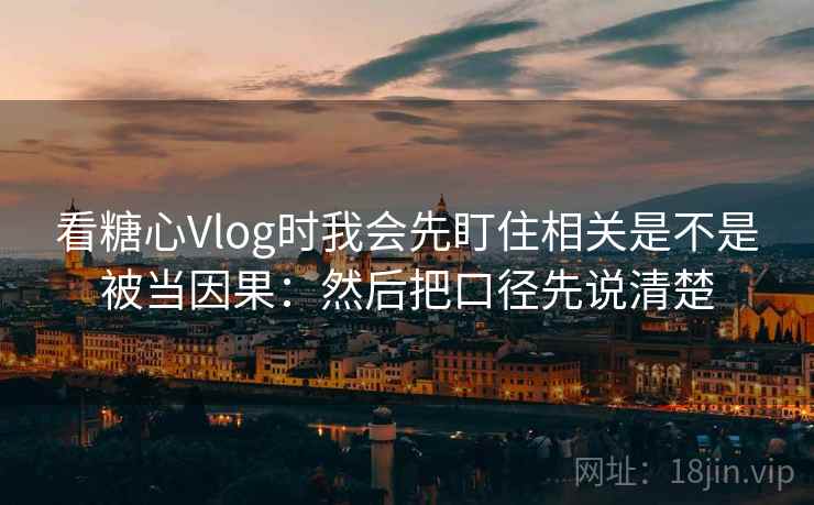 看糖心Vlog时我会先盯住相关是不是被当因果：然后把口径先说清楚
