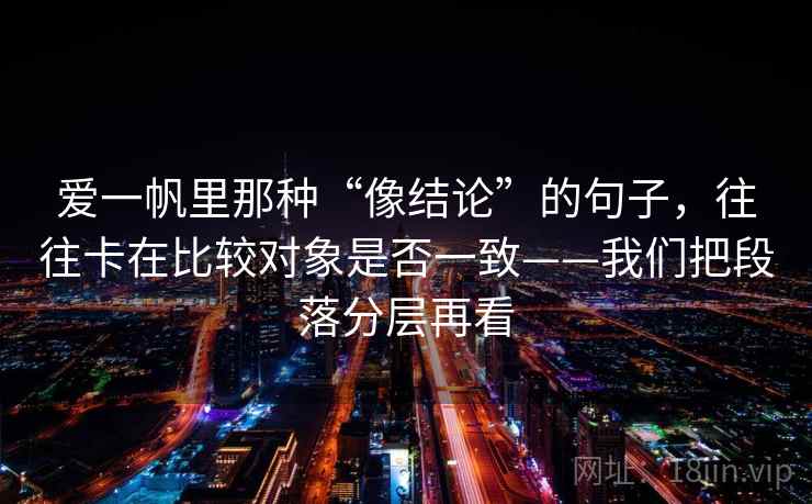 爱一帆里那种“像结论”的句子，往往卡在比较对象是否一致——我们把段落分层再看