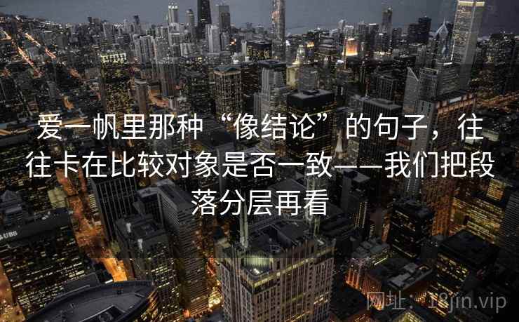 爱一帆里那种“像结论”的句子，往往卡在比较对象是否一致——我们把段落分层再看