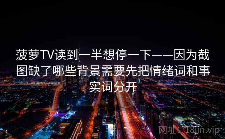 菠萝TV读到一半想停一下——因为截图缺了哪些背景需要先把情绪词和事实词分开 菠萝TV读到一半想停一下——因为截图缺了哪些背景需要先把情绪词和事实词分开