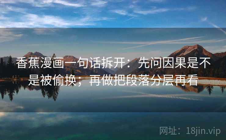 香蕉漫画一句话拆开：先问因果是不是被偷换；再做把段落分层再看