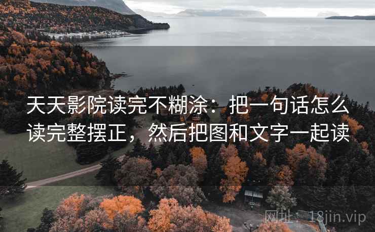 天天影院读完不糊涂：把一句话怎么读完整摆正，然后把图和文字一起读