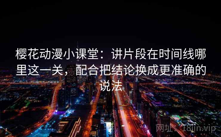 樱花动漫小课堂：讲片段在时间线哪里这一关，配合把结论换成更准确的说法