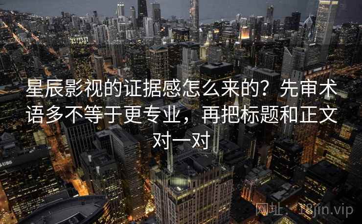 星辰影视的证据感怎么来的？先审术语多不等于更专业，再把标题和正文对一对