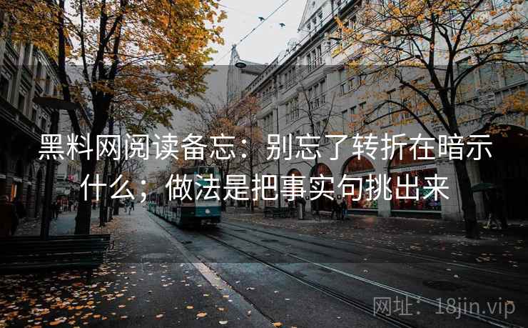黑料网阅读备忘:别忘了转折在暗示什么;做法是把事实句挑出来 黑料网阅读备忘:别忘了转折在暗示什么;做法是把事实句挑出来