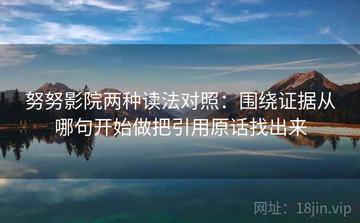 努努影院两种读法对照：围绕证据从哪句开始做把引用原话找出来