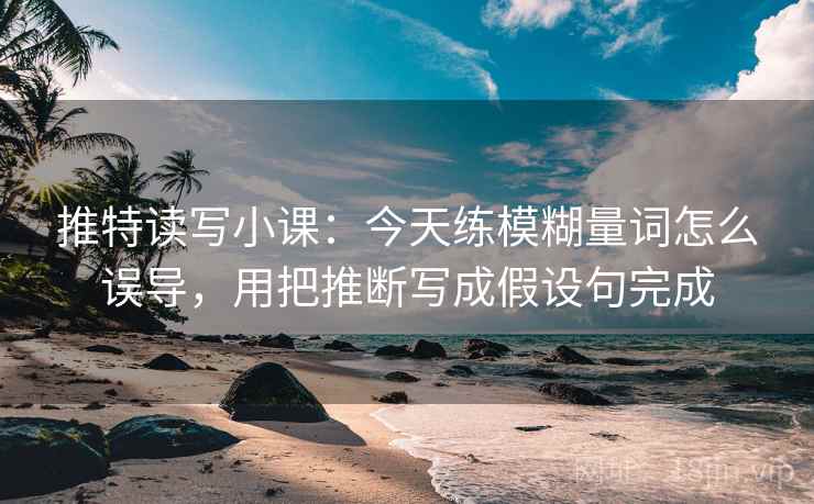 推特读写小课：今天练模糊量词怎么误导，用把推断写成假设句完成