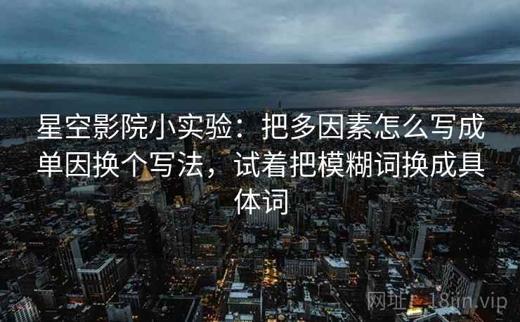 星空影院小实验:把多因素怎么写成单因换个写法,试着把模糊词换成具体词 星空影院小实验:把多因素怎么写成单因换个写法,试着把模糊词换成具体词
