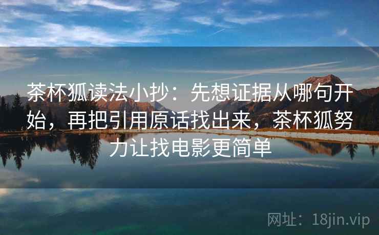 茶杯狐读法小抄:先想证据从哪句开始,再把引用原话找出来,茶杯狐努力让找电影更简单 茶杯狐读法小抄:先想证据从哪句开始,再把引用原话找出来,茶杯狐努力让找电影更简单