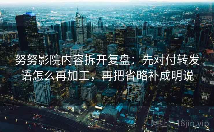 努努影院内容拆开复盘：先对付转发语怎么再加工，再把省略补成明说