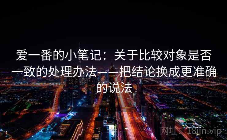 爱一番的小笔记：关于比较对象是否一致的处理办法——把结论换成更准确的说法