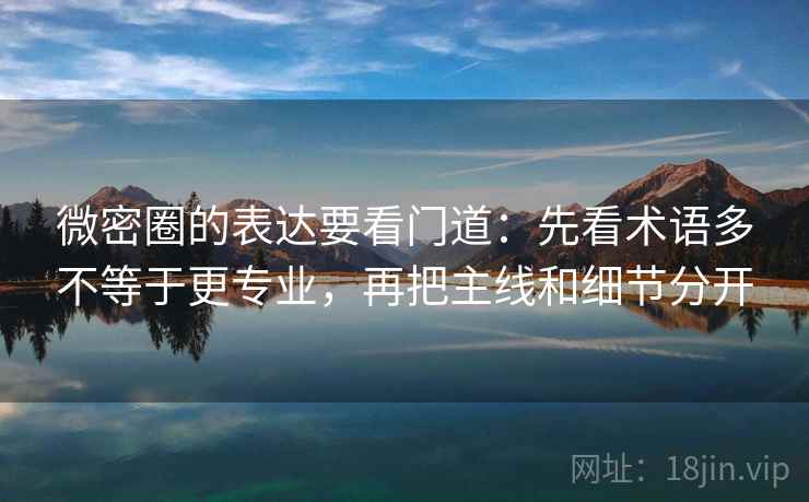 微密圈的表达要看门道:先看术语多不等于更专业,再把主线和细节分开 微密圈的表达要看门道:先看术语多不等于更专业,再把主线和细节分开