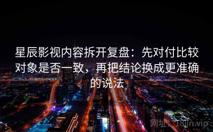 星辰影视内容拆开复盘：先对付比较对象是否一致，再把结论换成更准确的说法