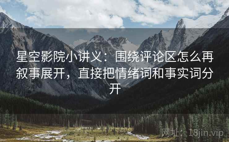 星空影院小讲义：围绕评论区怎么再叙事展开，直接把情绪词和事实词分开