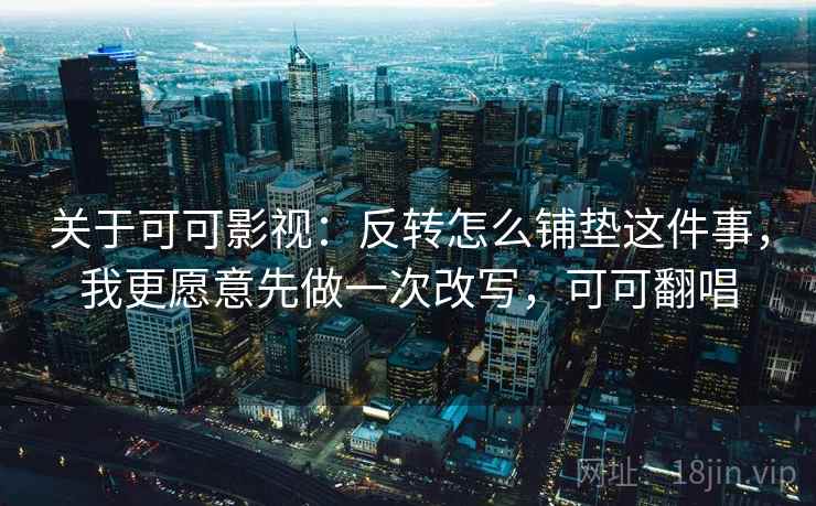 关于可可影视:反转怎么铺垫这件事,我更愿意先做一次改写,可可翻唱 关于可可影视:反转怎么铺垫这件事,我更愿意先做一次改写,可可翻唱
