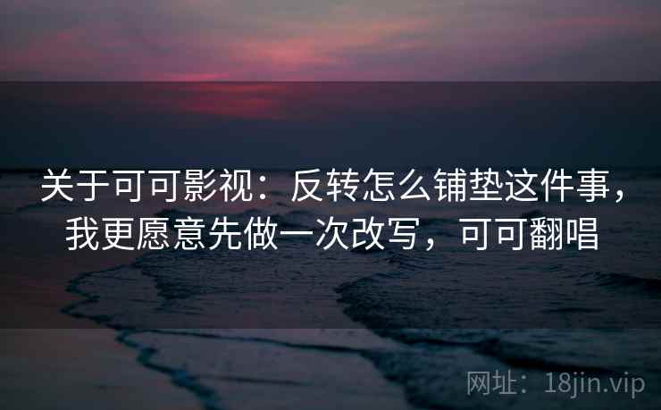 关于可可影视:反转怎么铺垫这件事,我更愿意先做一次改写,可可翻唱 关于可可影视:反转怎么铺垫这件事,我更愿意先做一次改写,可可翻唱