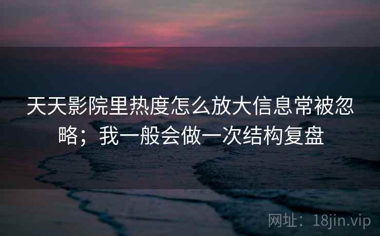 天天影院里热度怎么放大信息常被忽略；我一般会做一次结构复盘