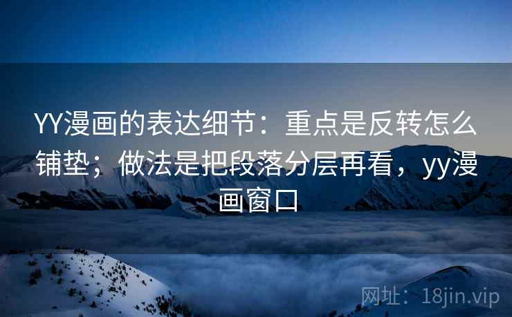 YY漫画的表达细节：重点是反转怎么铺垫；做法是把段落分层再看，yy漫画窗口