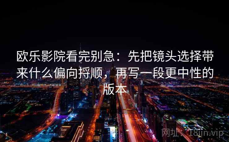 欧乐影院看完别急:先把镜头选择带来什么偏向捋顺,再写一段更中性的版本 欧乐影院看完别急:先把镜头选择带来什么偏向捋顺,再写一段更中性的版本