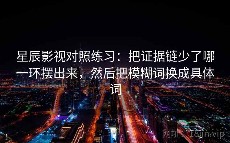 星辰影视对照练习：把证据链少了哪一环摆出来，然后把模糊词换成具体词