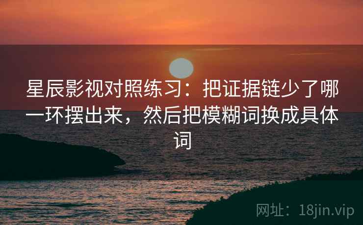 星辰影视对照练习：把证据链少了哪一环摆出来，然后把模糊词换成具体词