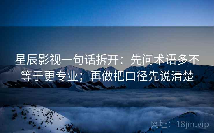 星辰影视一句话拆开:先问术语多不等于更专业;再做把口径先说清楚 星辰影视一句话拆开:先问术语多不等于更专业;再做把口径先说清楚