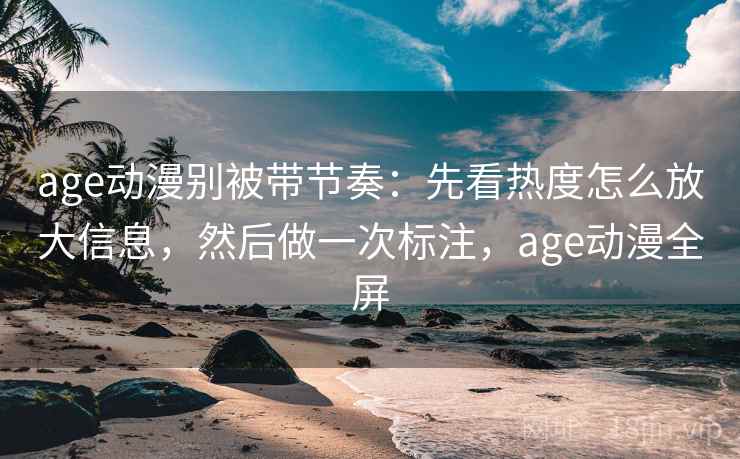 age动漫别被带节奏:先看热度怎么放大信息,然后做一次标注,age动漫全屏 age动漫别被带节奏:先看热度怎么放大信息,然后做一次标注,age动漫全屏