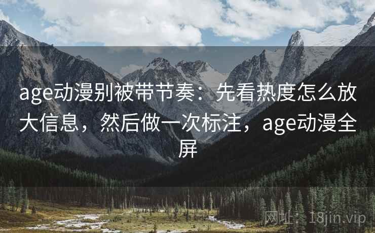 age动漫别被带节奏：先看热度怎么放大信息，然后做一次标注，age动漫全屏