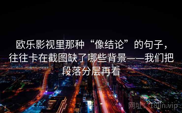 欧乐影视里那种“像结论”的句子，往往卡在截图缺了哪些背景——我们把段落分层再看